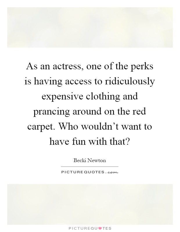 As an actress, one of the perks is having access to ridiculously expensive clothing and prancing around on the red carpet. Who wouldn't want to have fun with that? Picture Quote #1