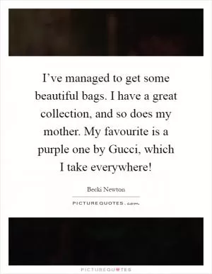 I’ve managed to get some beautiful bags. I have a great collection, and so does my mother. My favourite is a purple one by Gucci, which I take everywhere! Picture Quote #1