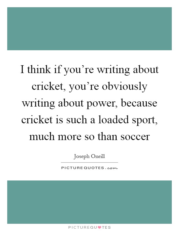 I think if you're writing about cricket, you're obviously writing about power, because cricket is such a loaded sport, much more so than soccer Picture Quote #1