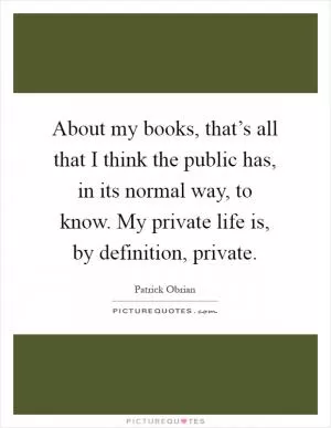 About my books, that’s all that I think the public has, in its normal way, to know. My private life is, by definition, private Picture Quote #1