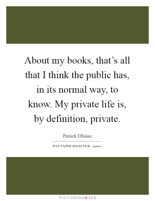 About my books, that's all that I think the public has, in its normal way, to know. My private life is, by definition, private Picture Quote #1