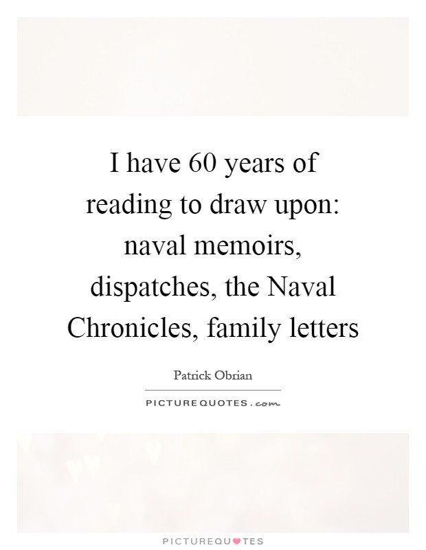 I have 60 years of reading to draw upon: naval memoirs, dispatches, the Naval Chronicles, family letters Picture Quote #1