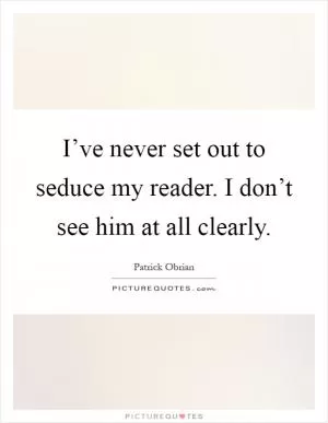 I’ve never set out to seduce my reader. I don’t see him at all clearly Picture Quote #1