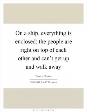 On a ship, everything is enclosed: the people are right on top of each other and can’t get up and walk away Picture Quote #1