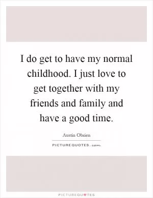 I do get to have my normal childhood. I just love to get together with my friends and family and have a good time Picture Quote #1