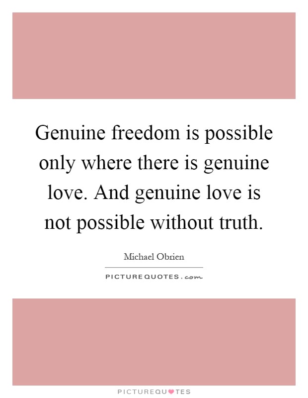 Genuine freedom is possible only where there is genuine love. And genuine love is not possible without truth Picture Quote #1