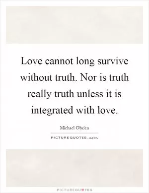 Love cannot long survive without truth. Nor is truth really truth unless it is integrated with love Picture Quote #1