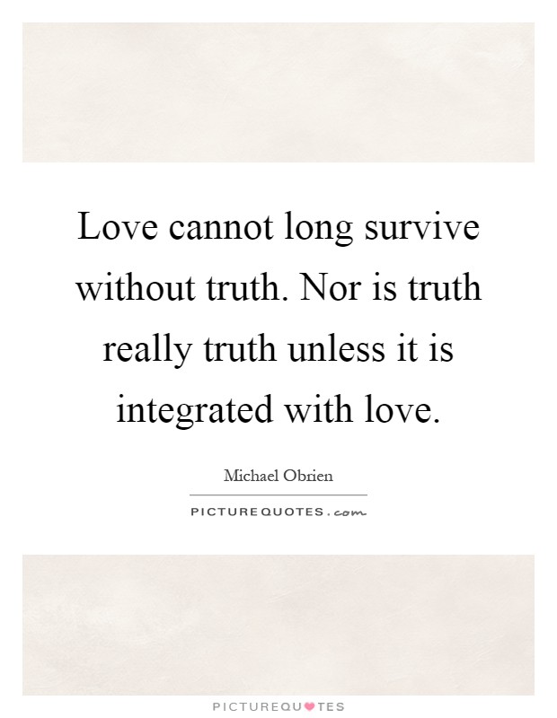 Love cannot long survive without truth. Nor is truth really truth unless it is integrated with love Picture Quote #1