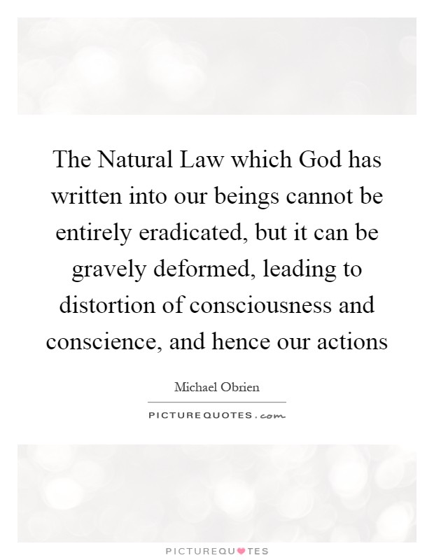 The Natural Law which God has written into our beings cannot be entirely eradicated, but it can be gravely deformed, leading to distortion of consciousness and conscience, and hence our actions Picture Quote #1