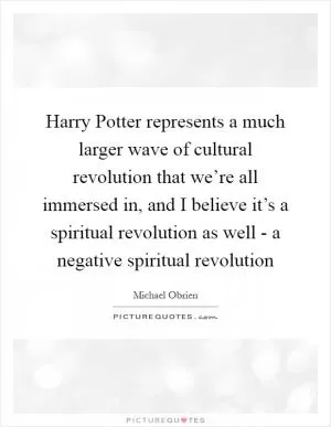 Harry Potter represents a much larger wave of cultural revolution that we’re all immersed in, and I believe it’s a spiritual revolution as well - a negative spiritual revolution Picture Quote #1
