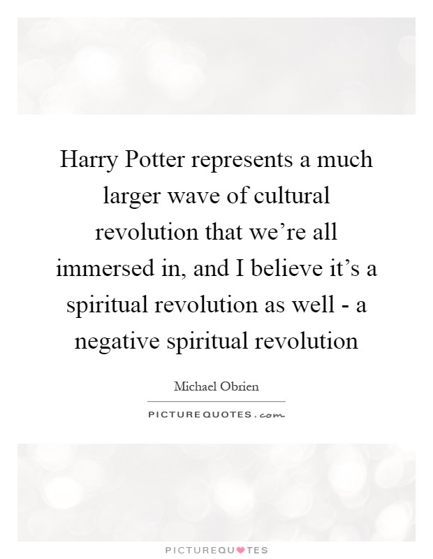 Harry Potter represents a much larger wave of cultural revolution that we're all immersed in, and I believe it's a spiritual revolution as well - a negative spiritual revolution Picture Quote #1