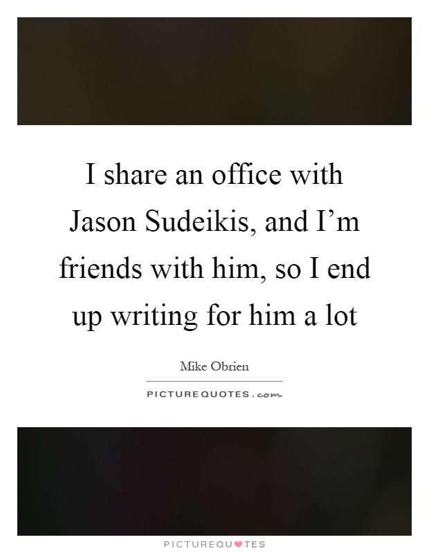 I share an office with Jason Sudeikis, and I'm friends with him, so I end up writing for him a lot Picture Quote #1