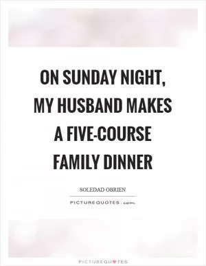 On Sunday night, my husband makes a five-course family dinner Picture Quote #1