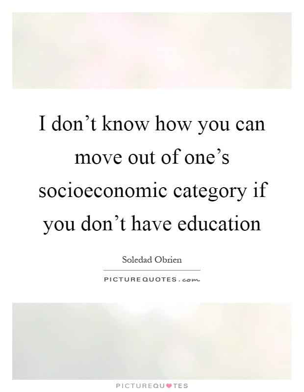 I don't know how you can move out of one's socioeconomic category if you don't have education Picture Quote #1