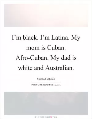 I’m black. I’m Latina. My mom is Cuban. Afro-Cuban. My dad is white and Australian Picture Quote #1