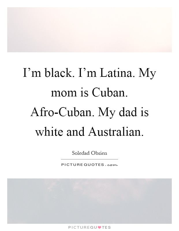I'm black. I'm Latina. My mom is Cuban. Afro-Cuban. My dad is white and Australian Picture Quote #1