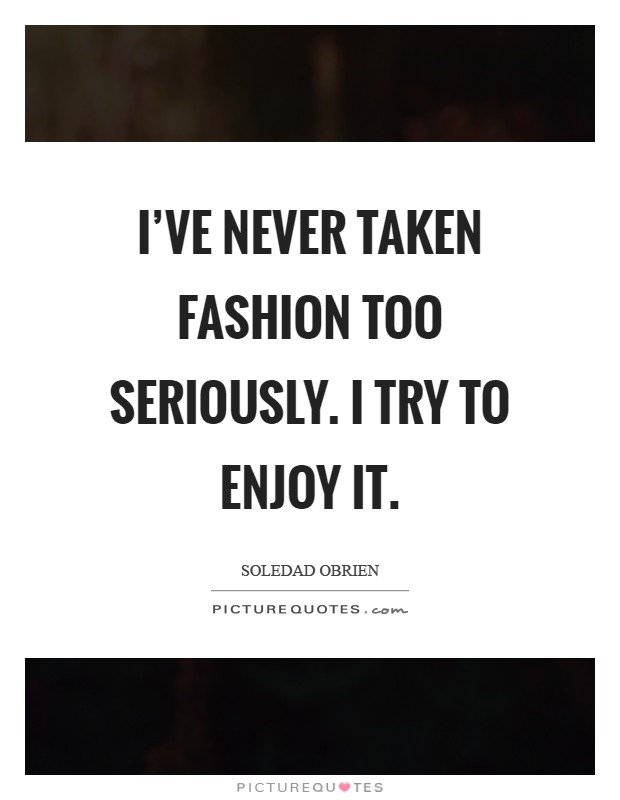 I've never taken fashion too seriously. I try to enjoy it Picture Quote #1