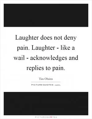 Laughter does not deny pain. Laughter - like a wail - acknowledges and replies to pain Picture Quote #1
