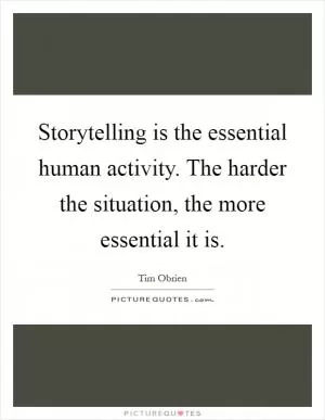 Storytelling is the essential human activity. The harder the situation, the more essential it is Picture Quote #1