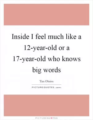 Inside I feel much like a 12-year-old or a 17-year-old who knows big words Picture Quote #1