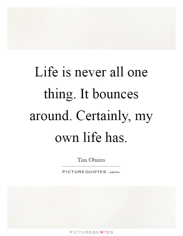 Life is never all one thing. It bounces around. Certainly, my own life has Picture Quote #1