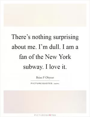 There’s nothing surprising about me. I’m dull. I am a fan of the New York subway. I love it Picture Quote #1