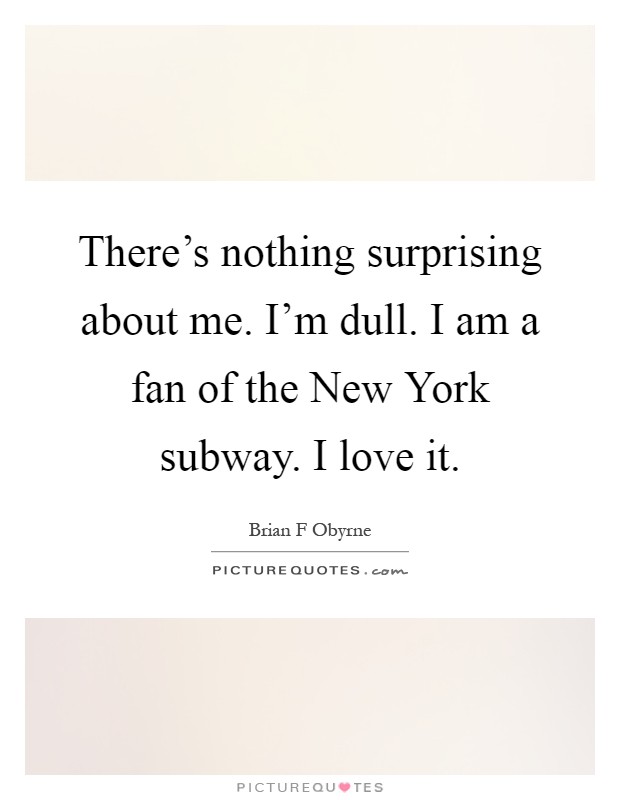 There's nothing surprising about me. I'm dull. I am a fan of the New York subway. I love it Picture Quote #1