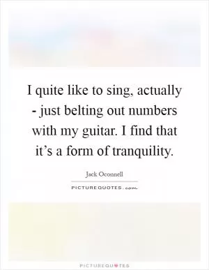 I quite like to sing, actually - just belting out numbers with my guitar. I find that it’s a form of tranquility Picture Quote #1