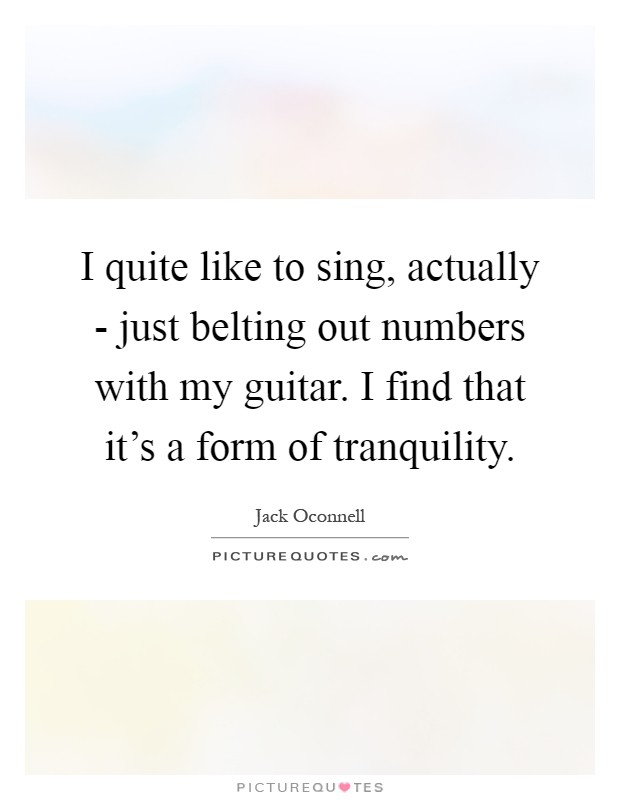 I quite like to sing, actually - just belting out numbers with my guitar. I find that it's a form of tranquility Picture Quote #1