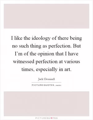 I like the ideology of there being no such thing as perfection. But I’m of the opinion that I have witnessed perfection at various times, especially in art Picture Quote #1
