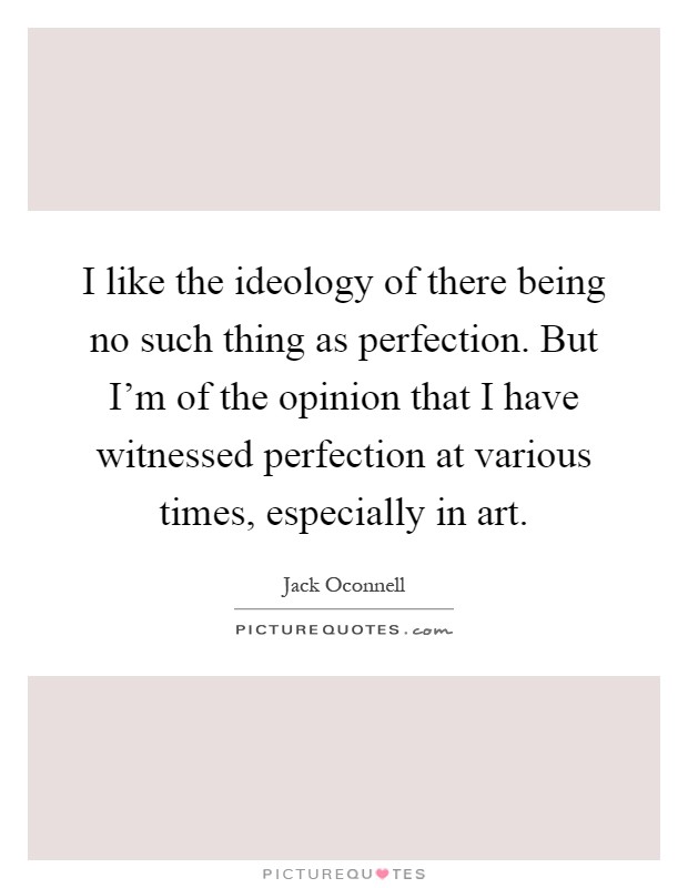 I like the ideology of there being no such thing as perfection. But I'm of the opinion that I have witnessed perfection at various times, especially in art Picture Quote #1
