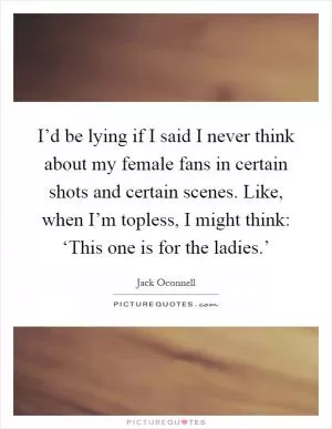 I’d be lying if I said I never think about my female fans in certain shots and certain scenes. Like, when I’m topless, I might think: ‘This one is for the ladies.’ Picture Quote #1