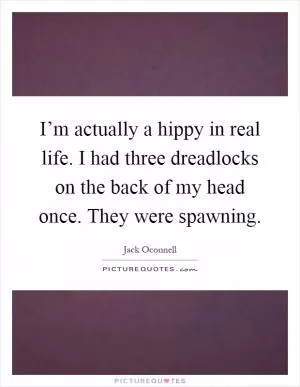 I’m actually a hippy in real life. I had three dreadlocks on the back of my head once. They were spawning Picture Quote #1