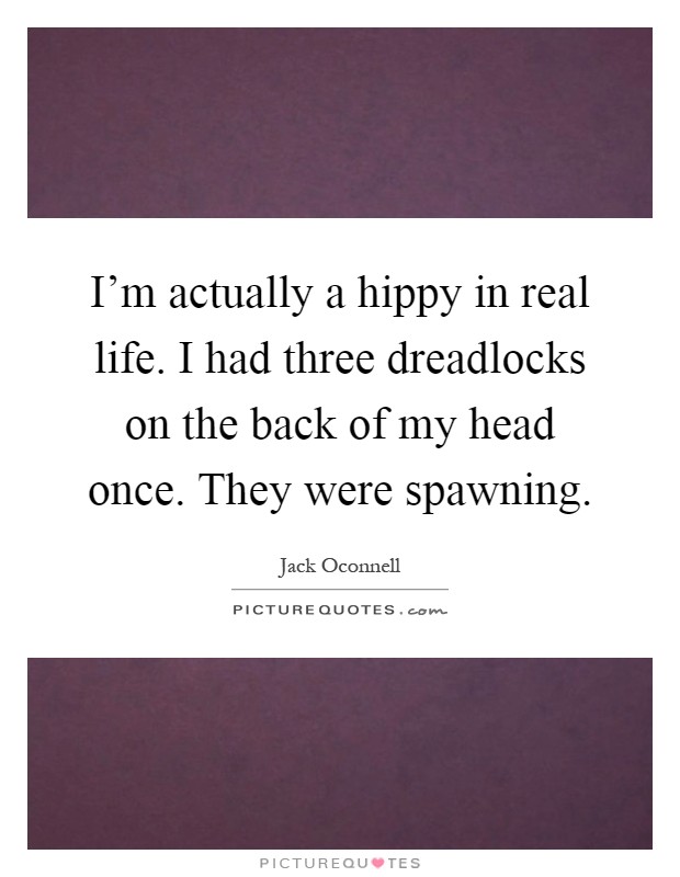 I'm actually a hippy in real life. I had three dreadlocks on the back of my head once. They were spawning Picture Quote #1
