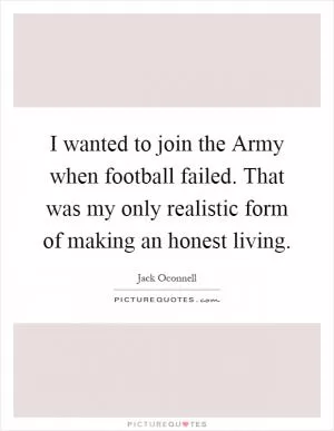 I wanted to join the Army when football failed. That was my only realistic form of making an honest living Picture Quote #1