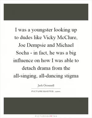 I was a youngster looking up to dudes like Vicky McClure, Joe Dempsie and Michael Socha - in fact, he was a big influence on how I was able to detach drama from the all-singing, all-dancing stigma Picture Quote #1