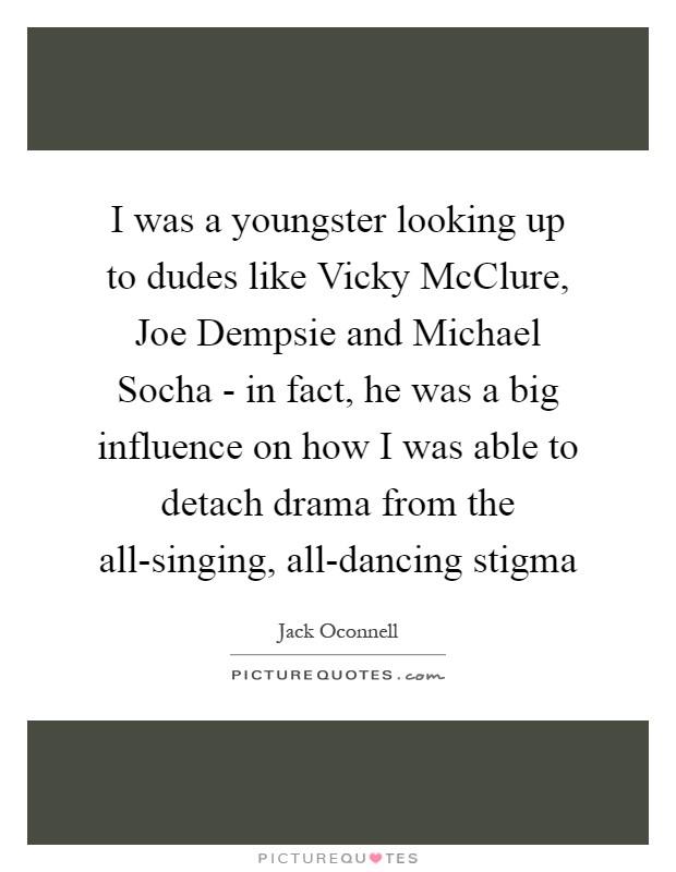 I was a youngster looking up to dudes like Vicky McClure, Joe Dempsie and Michael Socha - in fact, he was a big influence on how I was able to detach drama from the all-singing, all-dancing stigma Picture Quote #1