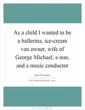 As a child I wanted to be a ballerina, ice-cream van owner, wife of George Michael, a nun, and a music conductor Picture Quote #1