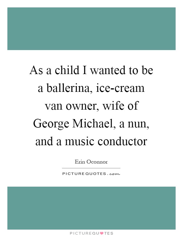 As a child I wanted to be a ballerina, ice-cream van owner, wife of George Michael, a nun, and a music conductor Picture Quote #1
