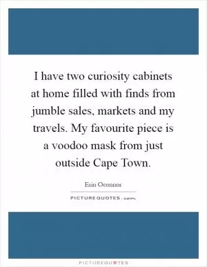 I have two curiosity cabinets at home filled with finds from jumble sales, markets and my travels. My favourite piece is a voodoo mask from just outside Cape Town Picture Quote #1