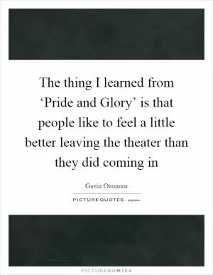 The thing I learned from ‘Pride and Glory’ is that people like to feel a little better leaving the theater than they did coming in Picture Quote #1