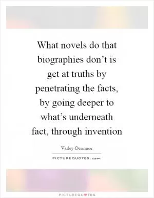 What novels do that biographies don’t is get at truths by penetrating the facts, by going deeper to what’s underneath fact, through invention Picture Quote #1