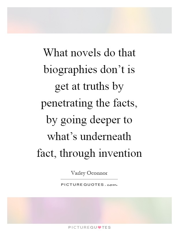 What novels do that biographies don't is get at truths by penetrating the facts, by going deeper to what's underneath fact, through invention Picture Quote #1