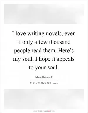 I love writing novels, even if only a few thousand people read them. Here’s my soul; I hope it appeals to your soul Picture Quote #1