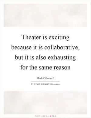 Theater is exciting because it is collaborative, but it is also exhausting for the same reason Picture Quote #1