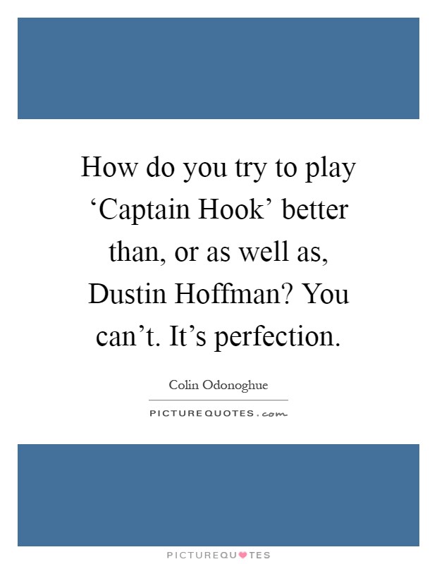 How do you try to play ‘Captain Hook' better than, or as well as, Dustin Hoffman? You can't. It's perfection Picture Quote #1