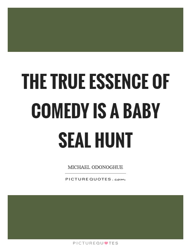The true essence of comedy is a baby seal hunt Picture Quote #1