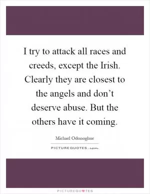 I try to attack all races and creeds, except the Irish. Clearly they are closest to the angels and don’t deserve abuse. But the others have it coming Picture Quote #1