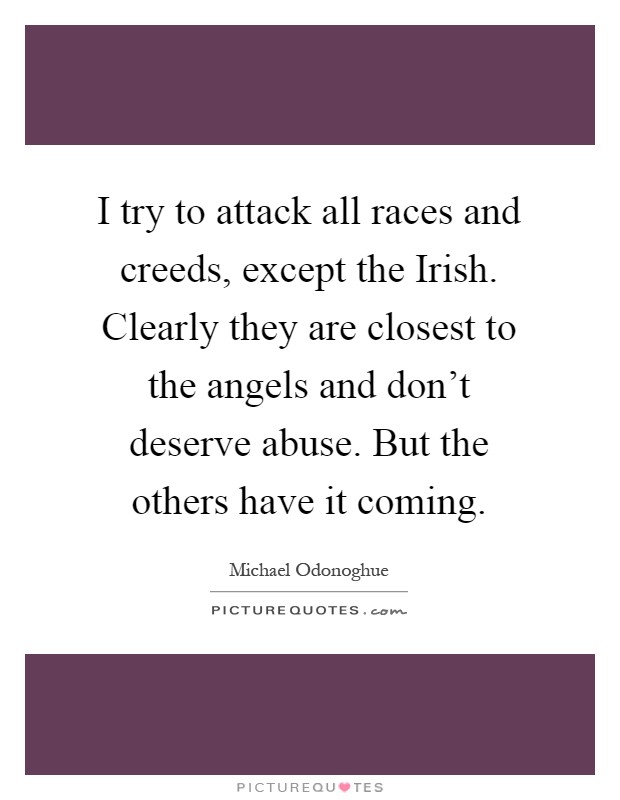 I try to attack all races and creeds, except the Irish. Clearly they are closest to the angels and don't deserve abuse. But the others have it coming Picture Quote #1