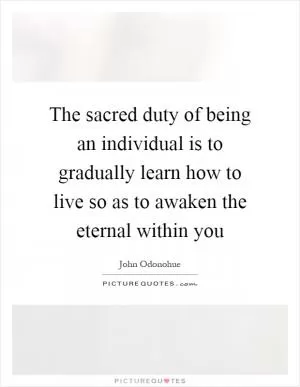 The sacred duty of being an individual is to gradually learn how to live so as to awaken the eternal within you Picture Quote #1
